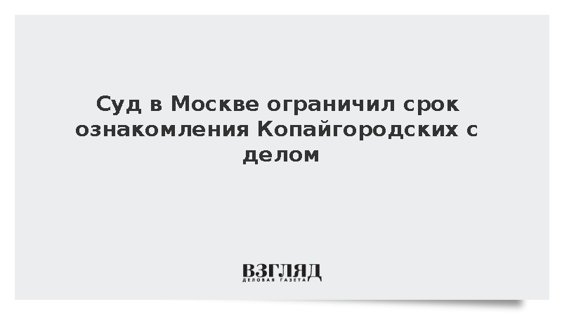 Суд в Москве ограничил срок ознакомления Копайгородских с делом