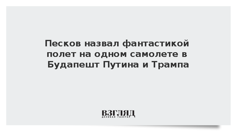 Песков назвал фантастикой полет на одном самолете в Будапешт Путина и Трампа