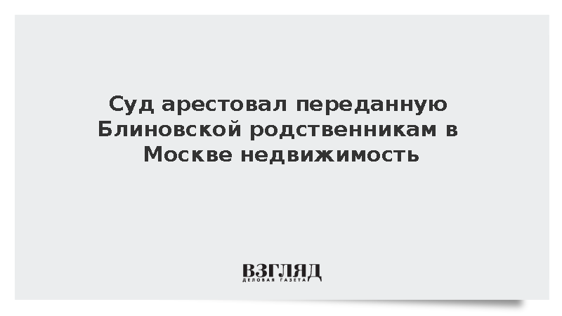 Суд арестовал недвижимость, переданную Блиновской родственникам в Москве