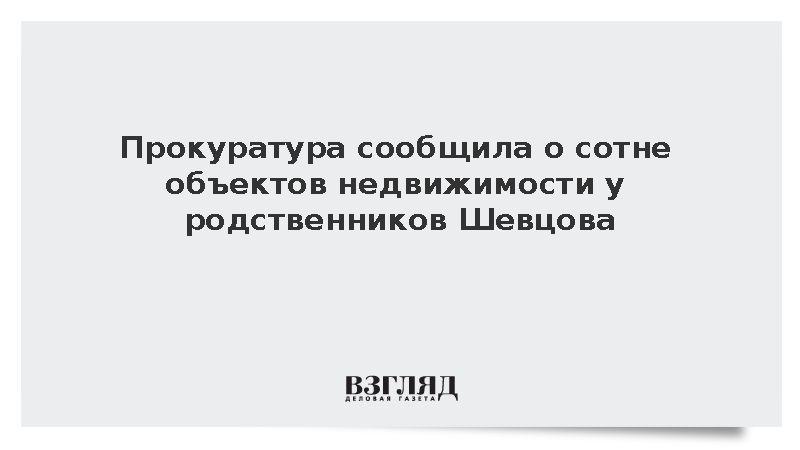 Прокуратура сообщила о сотне объектов недвижимости у родственников Шевцова