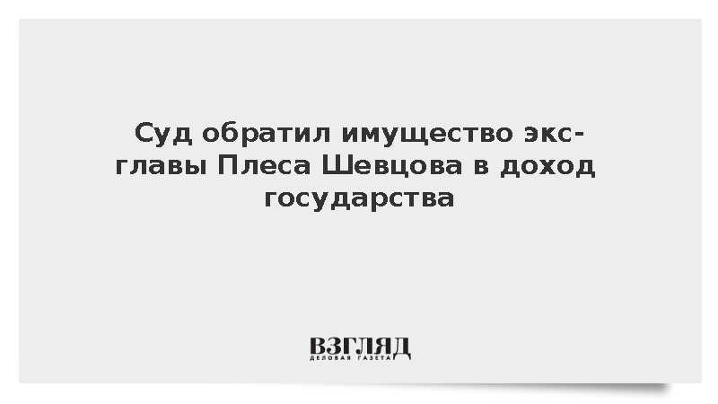 Суд обратил имущество экс-главы Плеса Шевцова в доход государства