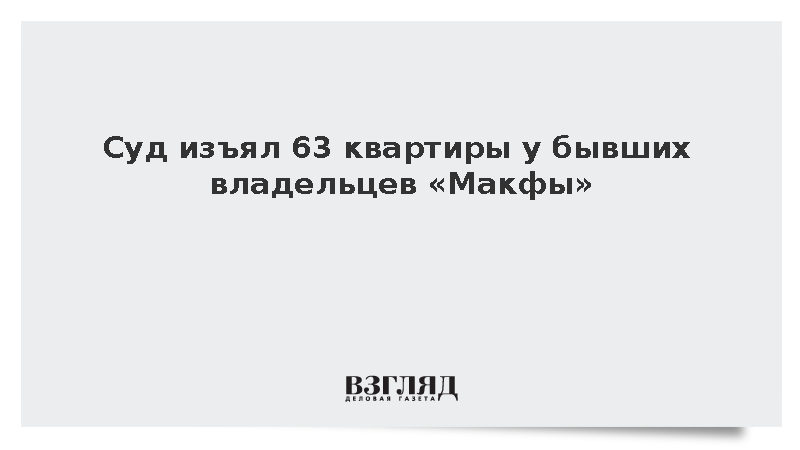Суд изъял 63 квартиры у бывших владельцев «Макфы»