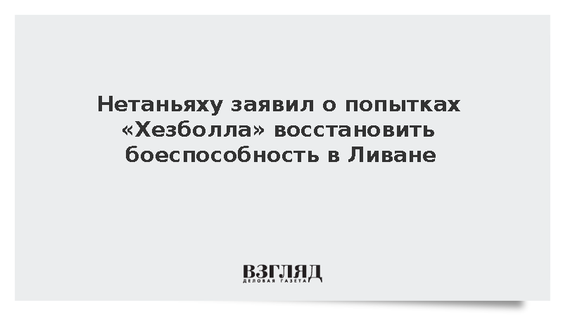 Премьер Израиля Нетаньяху заявил о планах «Хезболла» восстановить силы в Ливане