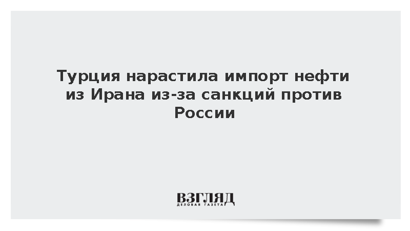 Турция нарастила импорт нефти из Ирана из-за санкций против России
