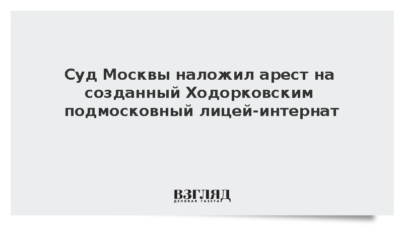 Суд Москвы наложил арест на созданный Ходорковским подмосковный лицей-интернат