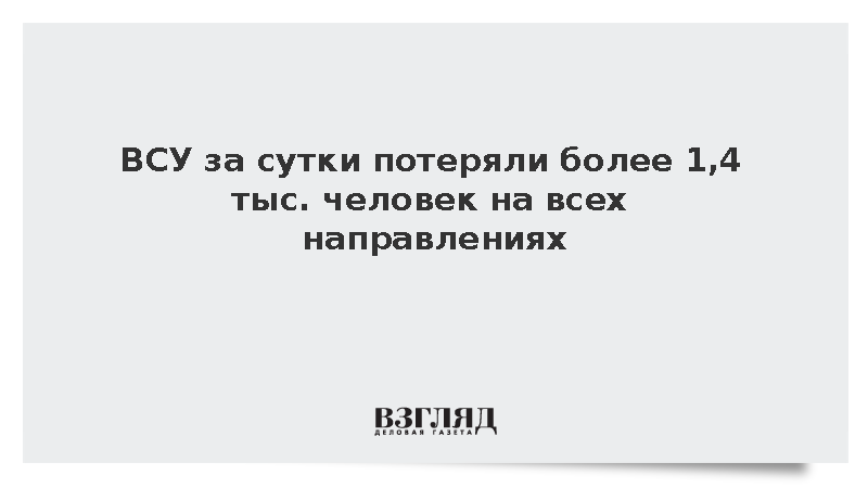 ВСУ за сутки потеряли более 1,4 тыс. человек на всех направлениях