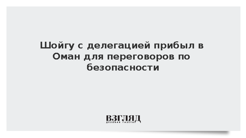 Шойгу с делегацией прибыл в Оман для переговоров по безопасности