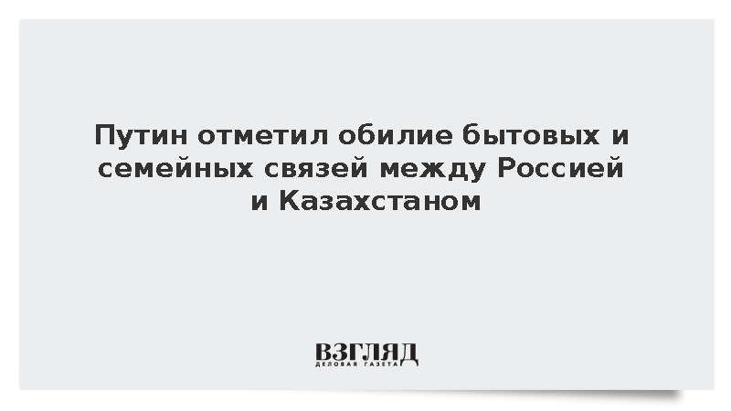 Путин: У России и Казахстана много связей на бытовом уровне