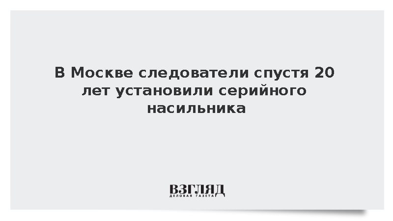 СК сообщил о раскрытии совершенных в Москве более 20 лет назад изнасилований