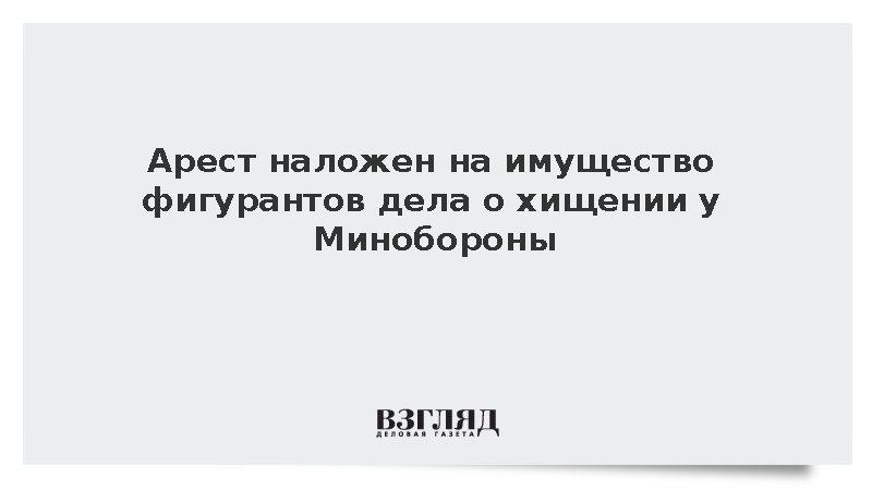 Арест наложен на имущество фигурантов дела о хищении у Минобороны