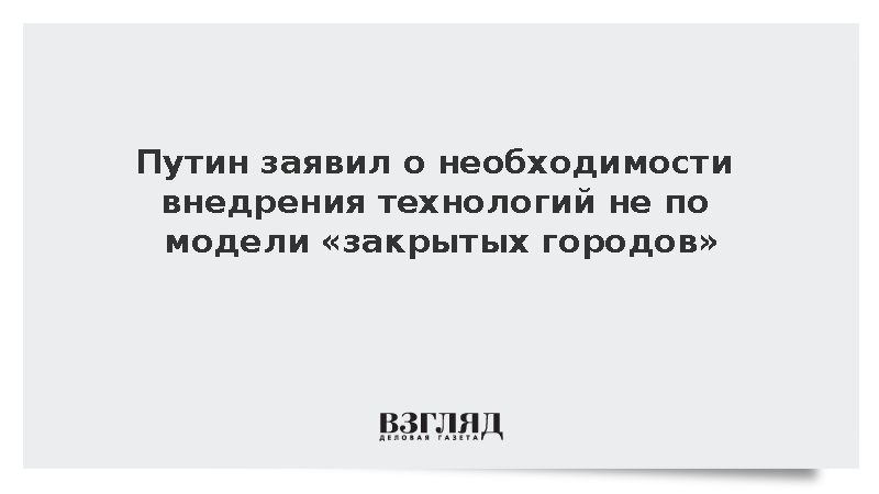 Путин заявил о необходимости внедрения технологий не по модели «закрытых городов»