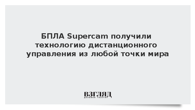 БПЛА Supercam успешно испытали дистанционное управление из любой точки мира