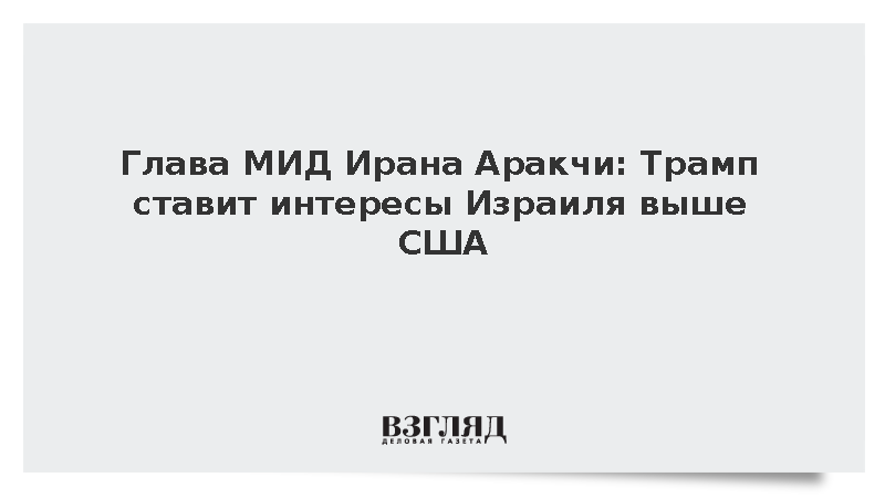 Глава МИД Ирана Аракчи: Трамп ставит интересы Израиля выше США