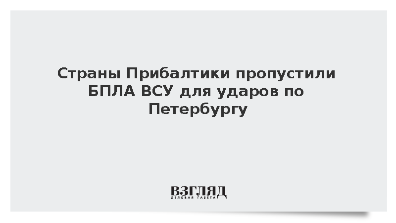 Страны Прибалтики пропустили БПЛА ВСУ для ударов по Петербургу