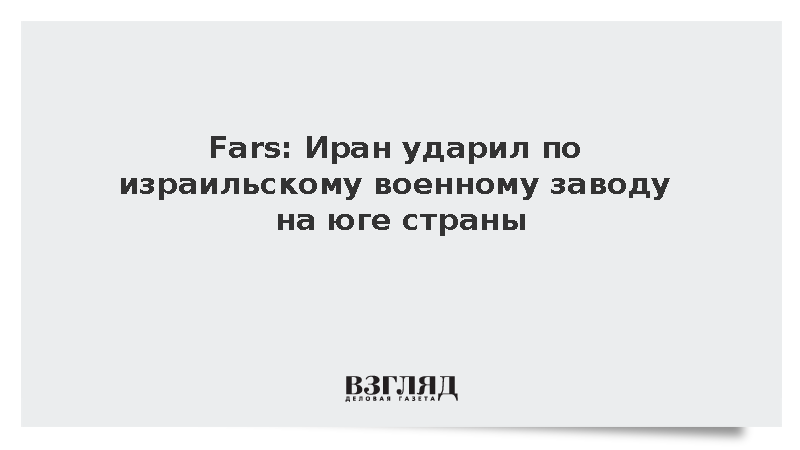 Fars: Иран ударил по израильскому военному заводу на юге страны