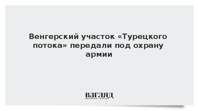 Венгерский участок «Турецкого потока» передали под охрану армии