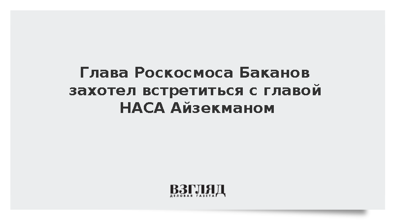 Глава Роскосмоса Баканов захотел встретиться с главой НАСА Айзекманом