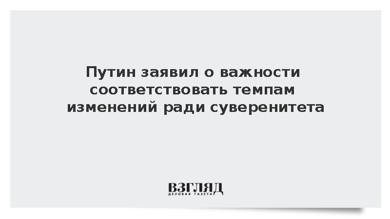 Путин заявил о важности соответствовать темпам изменений ради суверенитета
