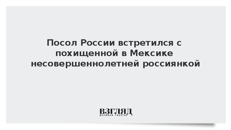Посол России встретился с похищенной в Мексике несовершеннолетней россиянкой