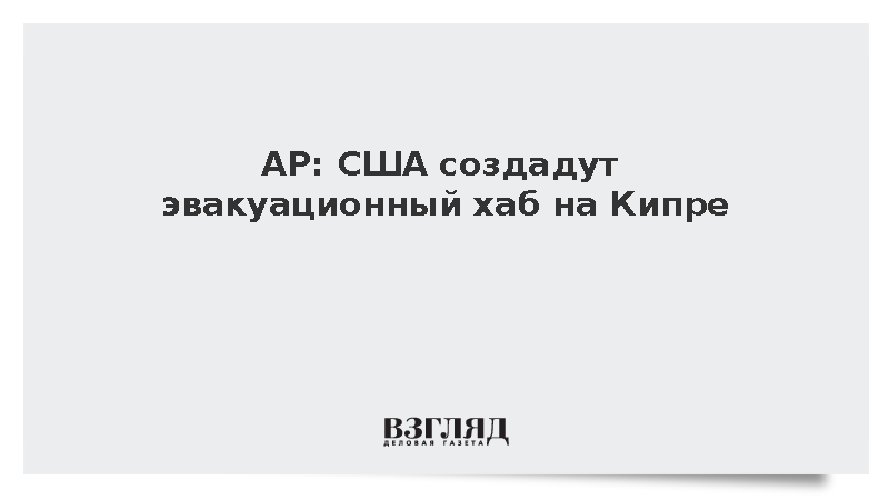 AP: США создадут эвакуационный хаб на Кипре
