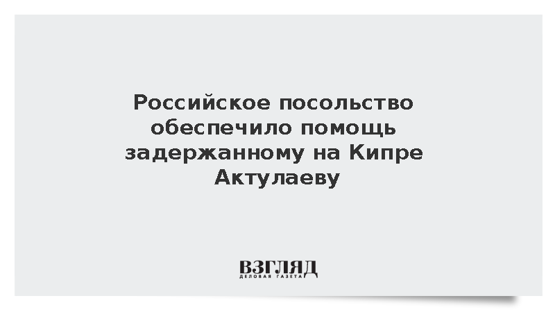 Российское посольство обеспечило помощь задержанному на Кипре Актулаеву