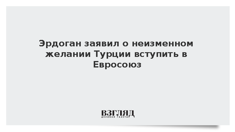 Эрдоган заявил о неизменном желании Турции вступить в Евросоюз
