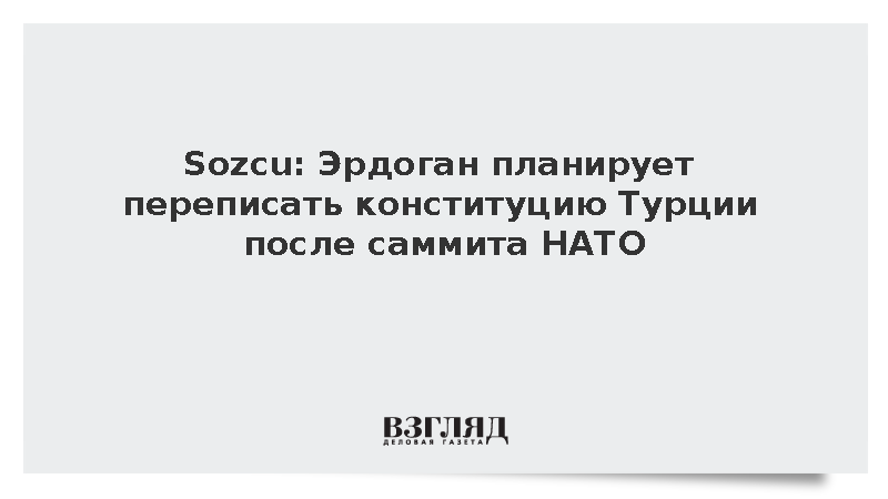 Sozcu: Эрдоган планирует переписать конституцию Турции после саммита НАТО