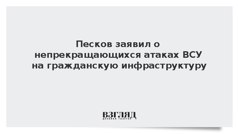 Песков заявил о непрекращающихся атаках ВСУ на гражданскую инфраструктуру :: Новости дня / ВЗГЛЯД