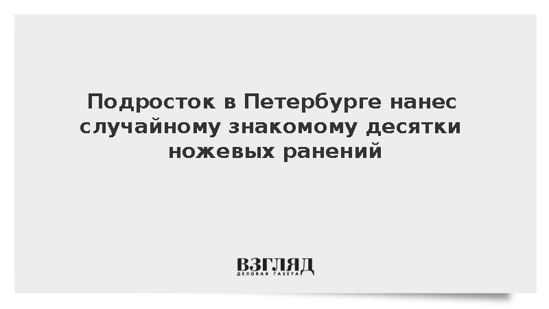 Подросток в Петербурге нанес случайному знакомому десятки ножевых ранений :: Новости дня / ВЗГЛЯД