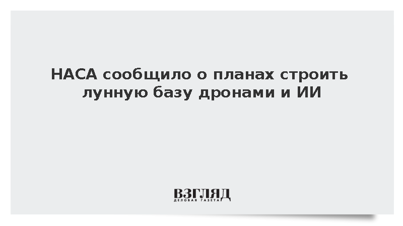 НАСА сообщило о планах строить лунную базу дронами и ИИ