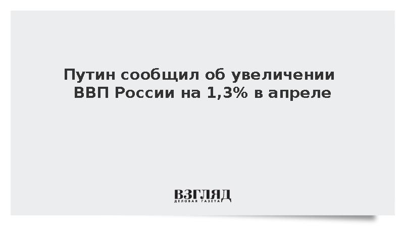 Путин: ВВП России в апреле вырос на 1,3%