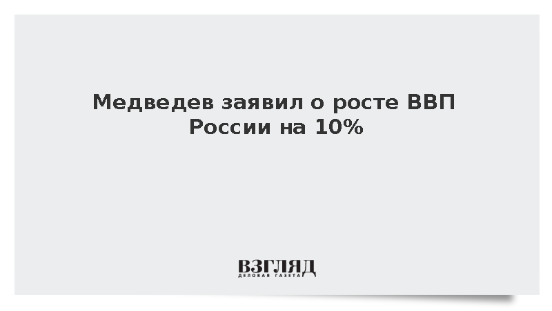 Медведев заявил о росте ВВП России на 10%