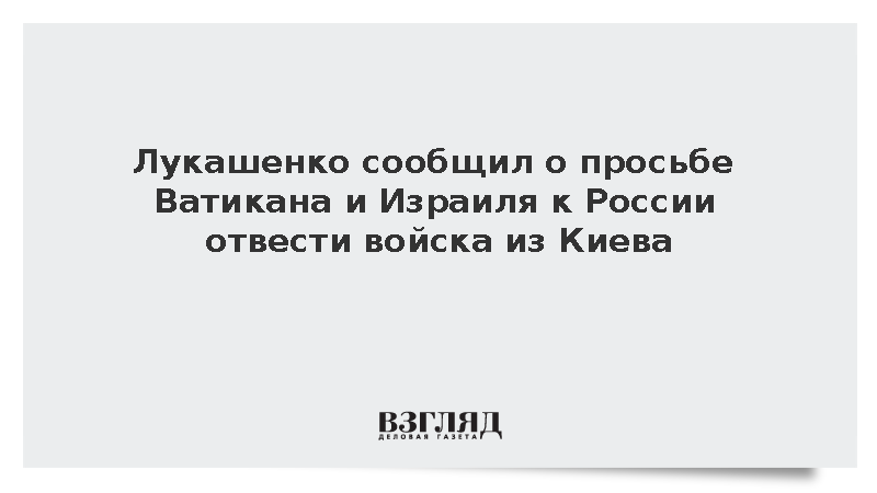 Лукашенко сообщил о просьбе Ватикана и Израиля к России отвести войска из Киева
