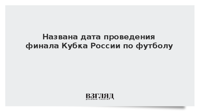 Финал Кубка России по футболу в сезоне-2026/27 назначили на 6 июня