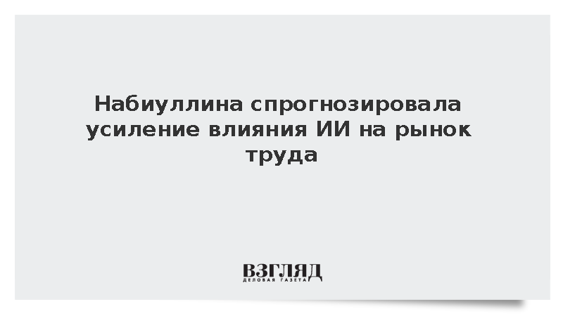 Набиуллина заявила о растущем влиянии искусственного интеллекта на рынок труда