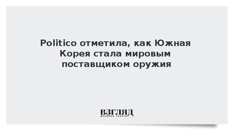 Politico напомнила , как Южная Корея стала мировым поставщиком оружия :: Новости дня / ВЗГЛЯД