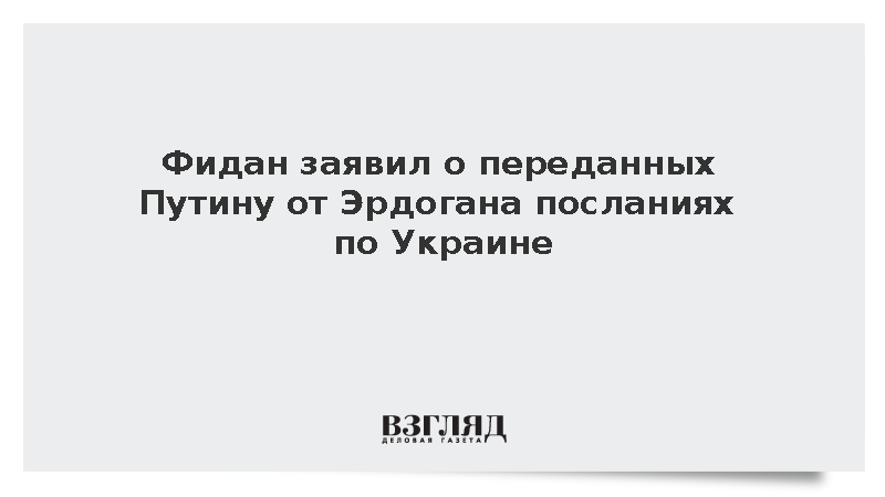 Фидан заявил о переданных Путину от Эрдогана посланиях по Украине