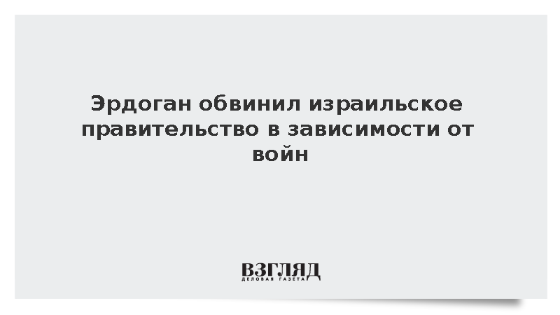 Президент Турции Эрдоган заявил о зависимости правительства Израиля от войн