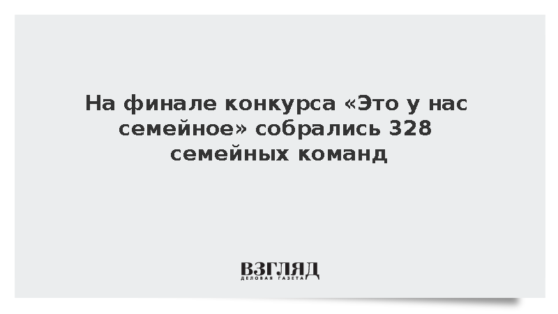 На финале конкурса «Это у нас семейное» собрались 328 семейных команд