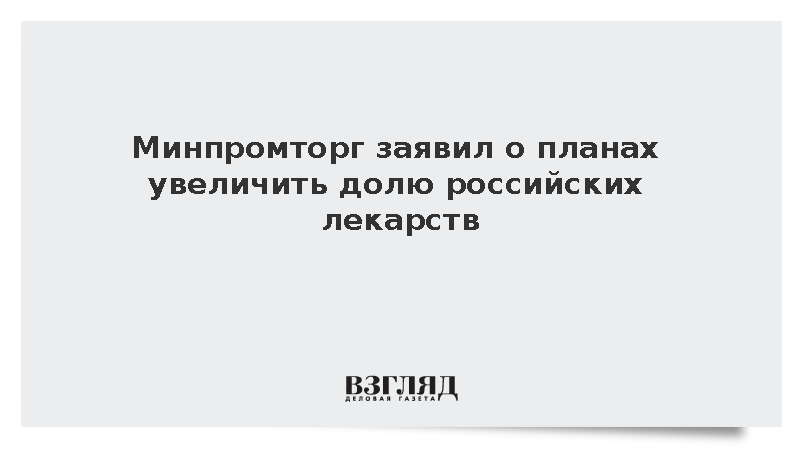 Минпромторг заявил о планах увеличить долю российских лекарств