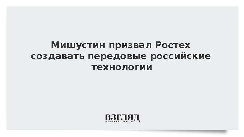 Мишустин призвал Ростех создавать передовые российские технологии