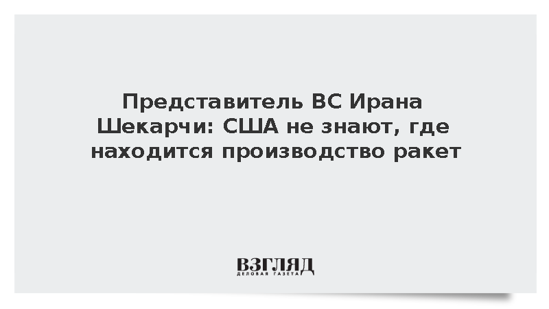 Представитель ВС Ирана Шекарчи: США не знают, где находится производство ракет