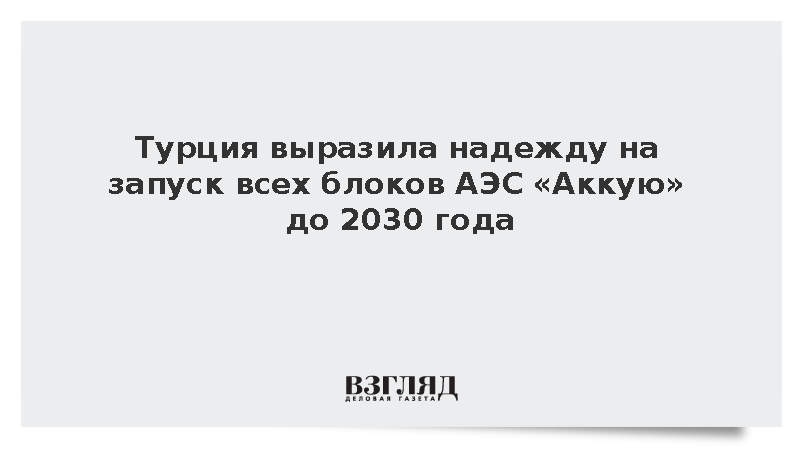 Байрактар: Турция рассчитывает на запуск всех блоков АЭС «Аккую» до 2030 года