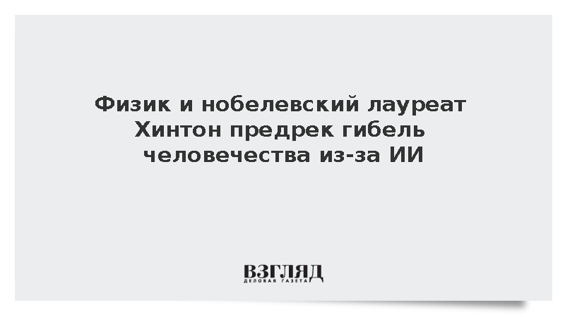 Физик и нобелевский лауреат Хинтон предрек гибель человечества из-за ИИ