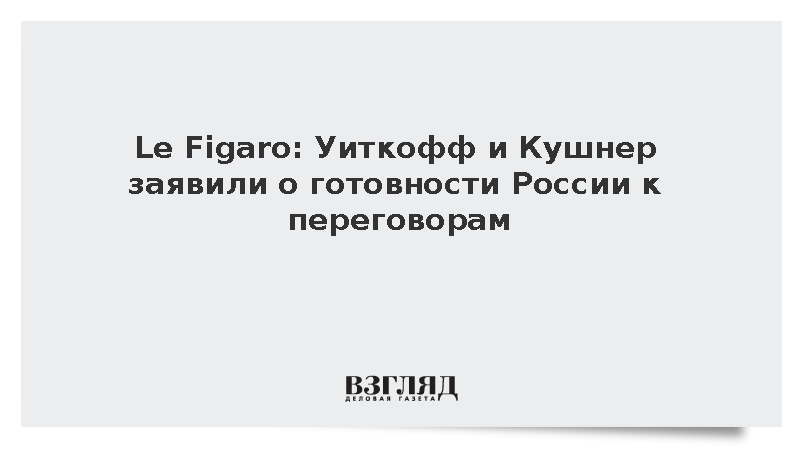 Le Figaro: Уиткофф и Кушнер заявили о готовности России к переговорам