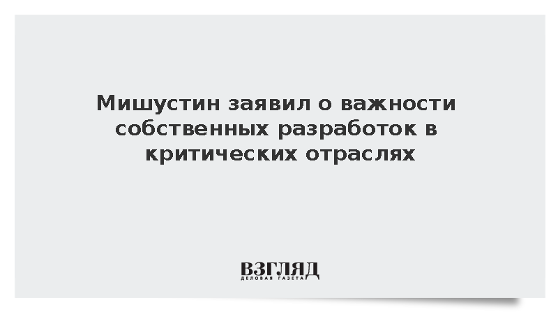 Мишустин: Россия должна развивать собственные технологии в ключевых отраслях