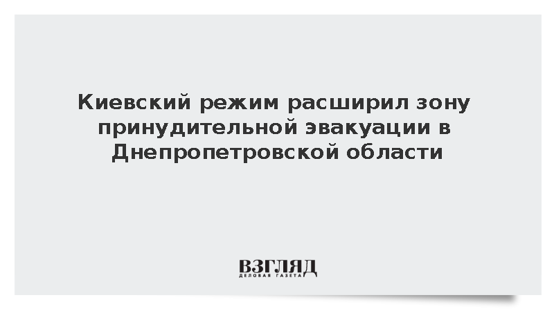 Киевский режим расширил зону принудительной эвакуации в Днепропетровской области