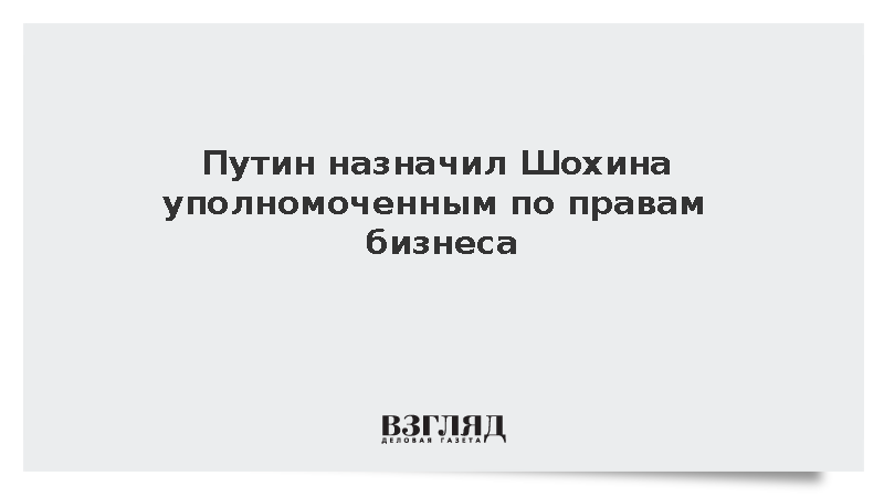 Путин назначил Шохина уполномоченным по правам бизнеса