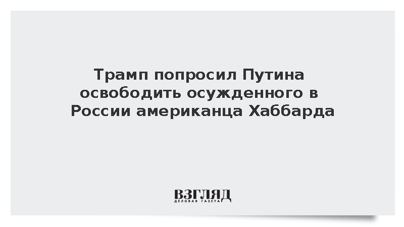 Трамп попросил Путина освободить осужденного в России американца Хаббарда