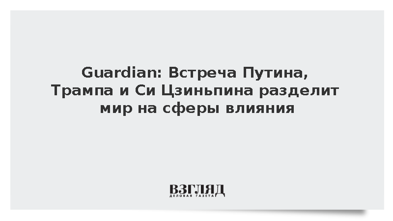 Guardian: Встреча Путина, Трампа и Си Цзиньпина разделит мир на сферы влияния